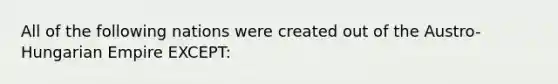 All of the following nations were created out of the Austro-Hungarian Empire EXCEPT: