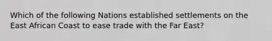 Which of the following Nations established settlements on the East African Coast to ease trade with the Far East?