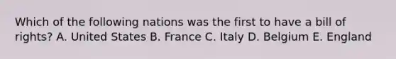 Which of the following nations was the first to have a bill of rights? A. United States B. France C. Italy D. Belgium E. England