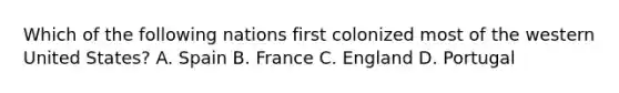 Which of the following nations first colonized most of the western United States? A. Spain B. France C. England D. Portugal