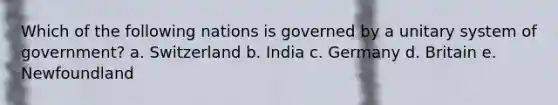 Which of the following nations is governed by a unitary system of government? a. Switzerland b. India c. Germany d. Britain e. Newfoundland