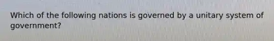 Which of the following nations is governed by a unitary system of government?