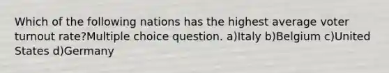 Which of the following nations has the highest average voter turnout rate?Multiple choice question. a)Italy b)Belgium c)United States d)Germany