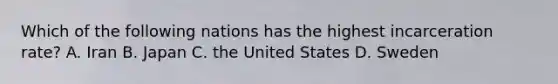 Which of the following nations has the highest incarceration rate? A. Iran B. Japan C. the United States D. Sweden