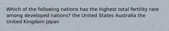 Which of the following nations has the highest total fertility rate among developed nations? the United States Australia the United Kingdom Japan