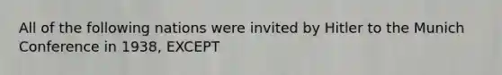 All of the following nations were invited by Hitler to the Munich Conference in 1938, EXCEPT