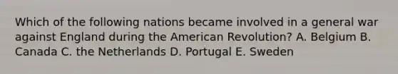 Which of the following nations became involved in a general war against England during the American Revolution? A. Belgium B. Canada C. the Netherlands D. Portugal E. Sweden