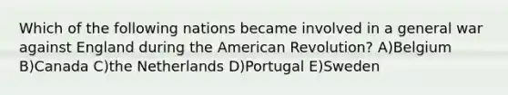 Which of the following nations became involved in a general war against England during the American Revolution? A)Belgium B)Canada C)the Netherlands D)Portugal E)Sweden