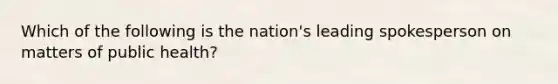 Which of the following is the nation's leading spokesperson on matters of public health?