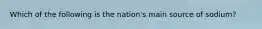 Which of the following is the nation's main source of sodium?