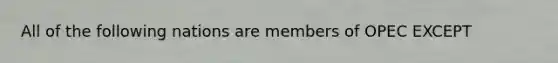 All of the following nations are members of OPEC EXCEPT