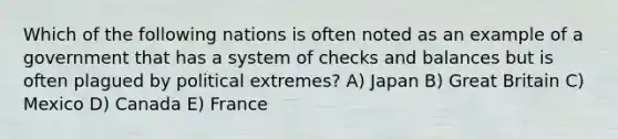 Which of the following nations is often noted as an example of a government that has a system of checks and balances but is often plagued by political extremes? A) Japan B) Great Britain C) Mexico D) Canada E) France