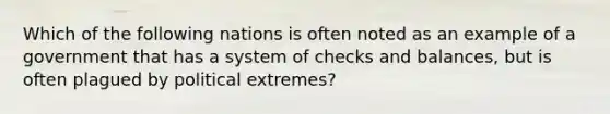 Which of the following nations is often noted as an example of a government that has a system of checks and balances, but is often plagued by political extremes?