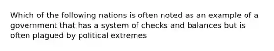 Which of the following nations is often noted as an example of a government that has a system of checks and balances but is often plagued by political extremes