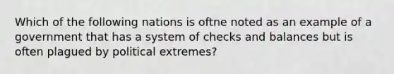 Which of the following nations is oftne noted as an example of a government that has a system of checks and balances but is often plagued by political extremes?