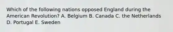 Which of the following nations opposed England during the American Revolution? A. Belgium B. Canada C. the Netherlands D. Portugal E. Sweden