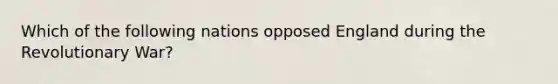 Which of the following nations opposed England during the Revolutionary War?