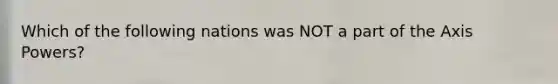 Which of the following nations was NOT a part of the Axis Powers?