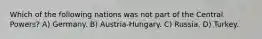 Which of the following nations was not part of the Central Powers? A) Germany. B) Austria-Hungary. C) Russia. D) Turkey.