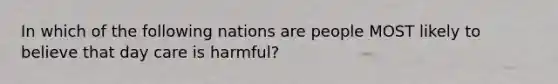 In which of the following nations are people MOST likely to believe that day care is harmful?