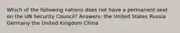 Which of the following nations does not have a permanent seat on the UN Security Council? Answers: the United States Russia Germany the United Kingdom China