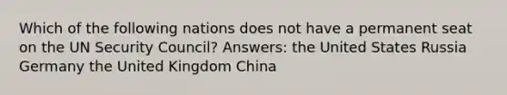 Which of the following nations does not have a permanent seat on the UN Security Council? Answers: the United States Russia Germany the United Kingdom China