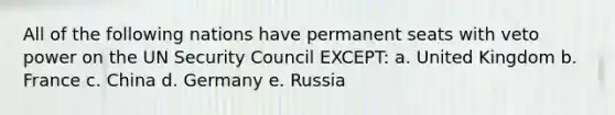 All of the following nations have permanent seats with veto power on the UN Security Council EXCEPT: a. United Kingdom b. France c. China d. Germany e. Russia