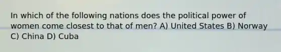 In which of the following nations does the political power of women come closest to that of men? A) United States B) Norway C) China D) Cuba