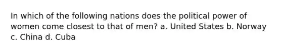 In which of the following nations does the political power of women come closest to that of men? a. United States b. Norway c. China d. Cuba