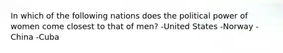 In which of the following nations does the political power of women come closest to that of men? -United States -Norway -China -Cuba