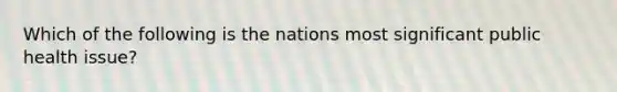 Which of the following is the nations most significant public health issue?