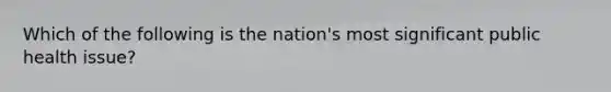Which of the following is the nation's most significant public health issue?