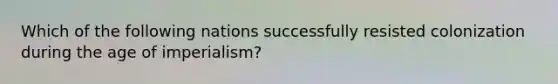 Which of the following nations successfully resisted colonization during the age of imperialism?