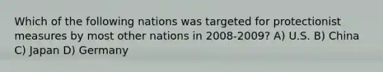 Which of the following nations was targeted for protectionist measures by most other nations in 2008-2009? A) U.S. B) China C) Japan D) Germany