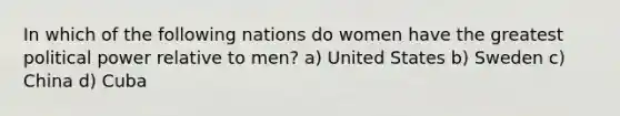 In which of the following nations do women have the greatest political power relative to men? a) United States b) Sweden c) China d) Cuba