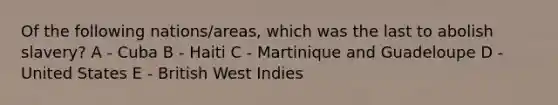 Of the following nations/areas, which was the last to abolish slavery? A - Cuba B - Haiti C - Martinique and Guadeloupe D - United States E - British West Indies