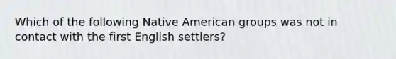 Which of the following Native American groups was not in contact with the first English settlers?