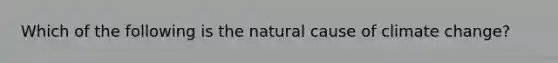 Which of the following is the natural cause of climate change?