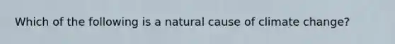 Which of the following is a natural cause of climate change?