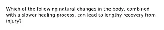 Which of the following natural changes in the body, combined with a slower healing process, can lead to lengthy recovery from injury?