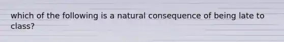 which of the following is a natural consequence of being late to class?