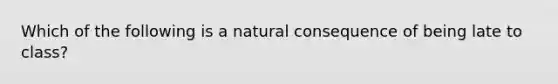 Which of the following is a natural consequence of being late to class?