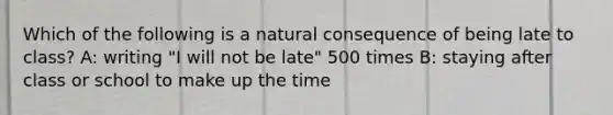 Which of the following is a natural consequence of being late to class? A: writing "I will not be late" 500 times B: staying after class or school to make up the time