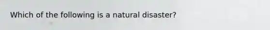 Which of the following is a natural disaster?