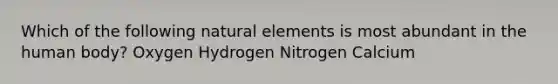 Which of the following natural elements is most abundant in the human body? Oxygen Hydrogen Nitrogen Calcium