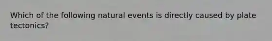 Which of the following natural events is directly caused by plate tectonics?