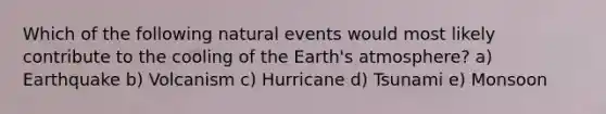 Which of the following natural events would most likely contribute to the cooling of the <a href='https://www.questionai.com/knowledge/kRonPjS5DU-earths-atmosphere' class='anchor-knowledge'>earth's atmosphere</a>? a) Earthquake b) Volcanism c) Hurricane d) Tsunami e) Monsoon