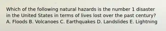 Which of the following natural hazards is the number 1 disaster in the United States in terms of lives lost over the past century? A. Floods B. Volcanoes C. Earthquakes D. Landslides E. Lightning