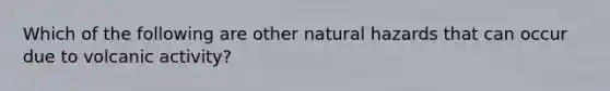 Which of the following are other natural hazards that can occur due to volcanic activity?