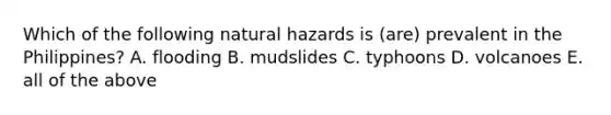 Which of the following natural hazards is (are) prevalent in the Philippines? A. flooding B. mudslides C. typhoons D. volcanoes E. all of the above